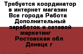 Требуется координатор в интернет-магазин - Все города Работа » Дополнительный заработок и сетевой маркетинг   . Ростовская обл.,Донецк г.